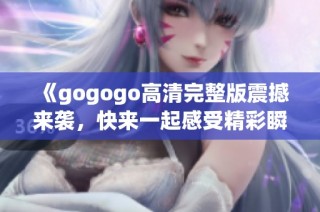 《gogogo高清完整版震撼来袭，快来一起感受精彩瞬间》