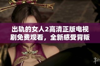 出轨的女人2高清正版电视剧免费观看，全新感受背叛与爱情的交织故事