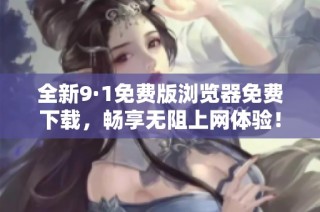 全新9·1免费版浏览器免费下载，畅享无阻上网体验！