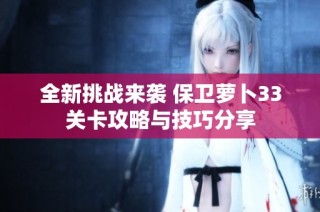 全新挑战来袭 保卫萝卜33关卡攻略与技巧分享