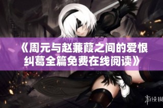 《周元与赵蒹葭之间的爱恨纠葛全篇免费在线阅读》