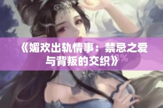 《媚欢出轨情事：禁忌之爱与背叛的交织》