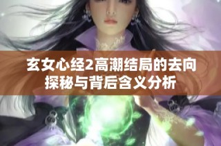 玄女心经2高潮结局的去向探秘与背后含义分析