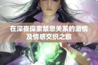 在深夜探索禁忌关系的激情及情感交织之旅
