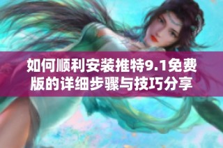 如何顺利安装推特9.1免费版的详细步骤与技巧分享