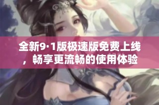 全新9·1版极速版免费上线，畅享更流畅的使用体验