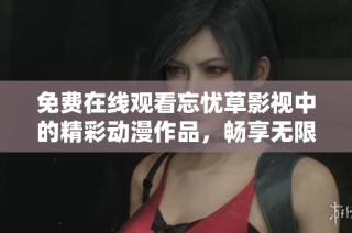 免费在线观看忘忧草影视中的精彩动漫作品，畅享无限乐趣