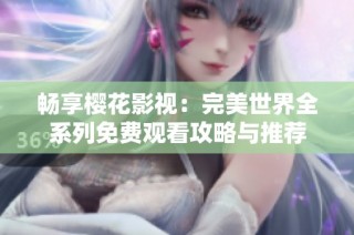 畅享樱花影视：完美世界全系列免费观看攻略与推荐