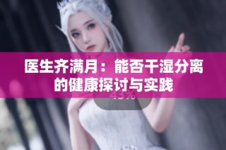 医生齐满月：能否干湿分离的健康探讨与实践