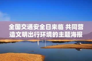 全国交通安全日来临 共同营造文明出行环境的主题海报发布