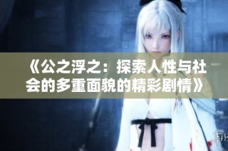 《公之浮之：探索人性与社会的多重面貌的精彩剧情》