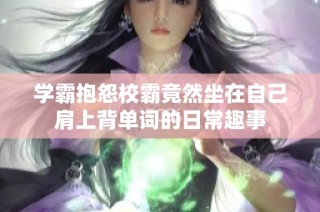 学霸抱怨校霸竟然坐在自己肩上背单词的日常趣事