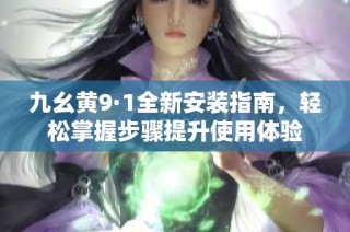 九幺黄9·1全新安装指南，轻松掌握步骤提升使用体验