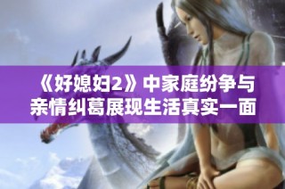 《好媳妇2》中家庭纷争与亲情纠葛展现生活真实一面的故事探讨