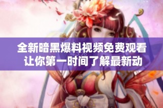 全新暗黑爆料视频免费观看 让你第一时间了解最新动态