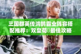 三国群英传鸿鹄霸业阵容搭配推荐：双皇荀彧最佳攻略解析