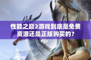 性能之巅2游戏到底是免费资源还是正版购买的？