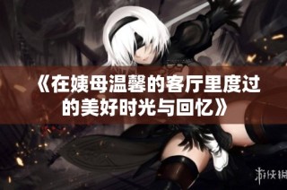 《在姨母温馨的客厅里度过的美好时光与回忆》