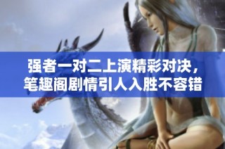 强者一对二上演精彩对决，笔趣阁剧情引人入胜不容错过