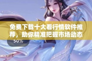 免费下载十大看行情软件推荐，助你精准把握市场动态