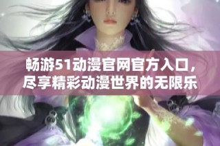 畅游51动漫官网官方入口，尽享精彩动漫世界的无限乐趣