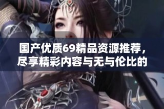 国产优质69精品资源推荐，尽享精彩内容与无与伦比的体验