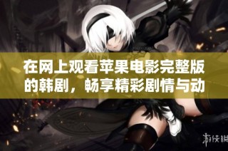 在网上观看苹果电影完整版的韩剧，畅享精彩剧情与动人故事。
