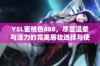 YSL蜜桃色888，尽显温柔与活力的完美唇妆选择与使用技巧分享