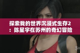 探索我的世界沉浸式生存2：陈星宇在苏州的奇幻冒险与挑战之旅