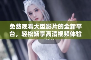 免费观看大型影片的全新平台，轻松畅享高清视频体验