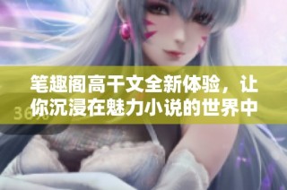 笔趣阁高干文全新体验，让你沉浸在魅力小说的世界中不再回头