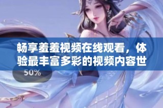 畅享羞羞视频在线观看，体验最丰富多彩的视频内容世界