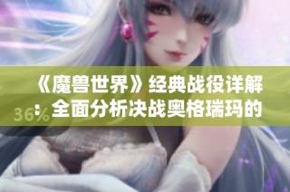 《魔兽世界》经典战役详解：全面分析决战奥格瑞玛的背景与战术攻略