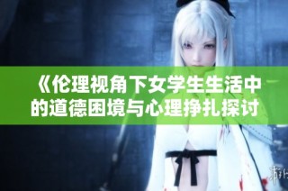 《伦理视角下女学生生活中的道德困境与心理挣扎探讨》
