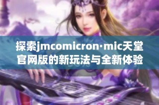探索jmcomicron·mic天堂官网版的新玩法与全新体验分享