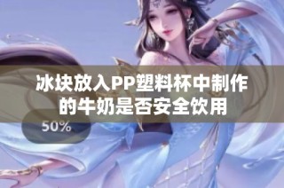 冰块放入PP塑料杯中制作的牛奶是否安全饮用