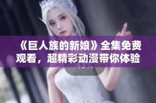 《巨人族的新娘》全集免费观看，超精彩动漫带你体验奇幻冒险之旅