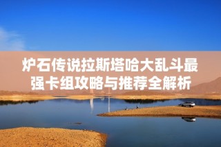 炉石传说拉斯塔哈大乱斗最强卡组攻略与推荐全解析