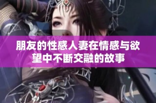 朋友的性感人妻在情感与欲望中不断交融的故事