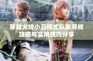 穿越火线小丑模式队友寻找攻略与实用技巧分享