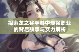 探索龙之谷手游中最强职业的背后故事与实力解析