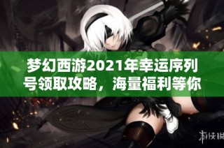 梦幻西游2021年幸运序列号领取攻略，海量福利等你来拿！