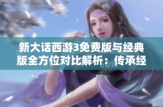 新大话西游3免费版与经典版全方位对比解析：传承经典与创新体验的完美结合