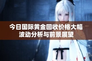 今日国际黄金回收价格大幅波动分析与前景展望