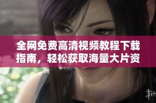 全网免费高清视频教程下载指南，轻松获取海量大片资源