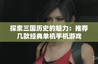 探索三国历史的魅力：推荐几款经典单机手机游戏