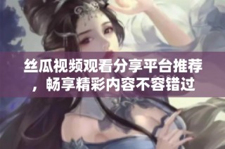 丝瓜视频观看分享平台推荐，畅享精彩内容不容错过