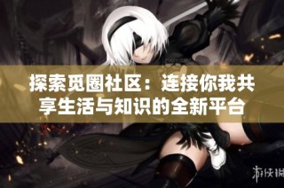 探索觅圈社区：连接你我共享生活与知识的全新平台