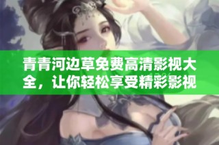 青青河边草免费高清影视大全，让你轻松享受精彩影视内容
