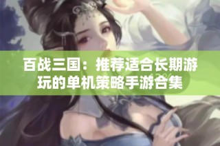 百战三国：推荐适合长期游玩的单机策略手游合集